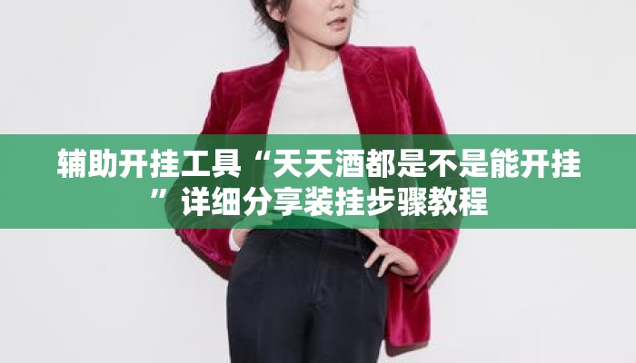 辅助开挂工具“天天酒都是不是能开挂	”详细分享装挂步骤教程