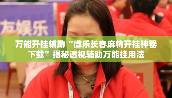 万能开挂辅助“微乐长春麻将开挂神器下载”揭秘透视辅助万能挂用法