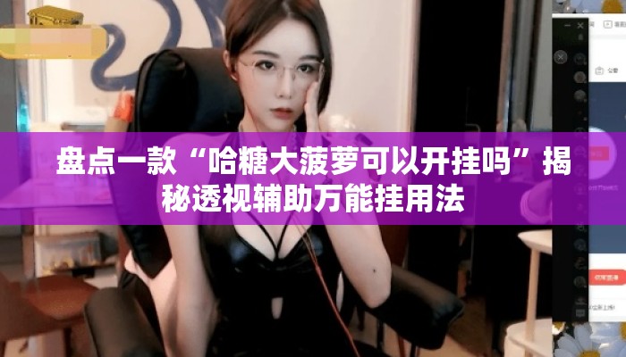 盘点一款“哈糖大菠萝可以开挂吗”揭秘透视辅助万能挂用法