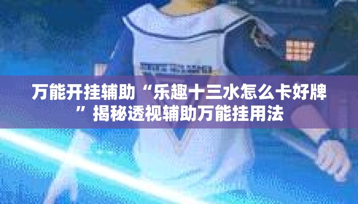 万能开挂辅助“乐趣十三水怎么卡好牌”揭秘透视辅助万能挂用法