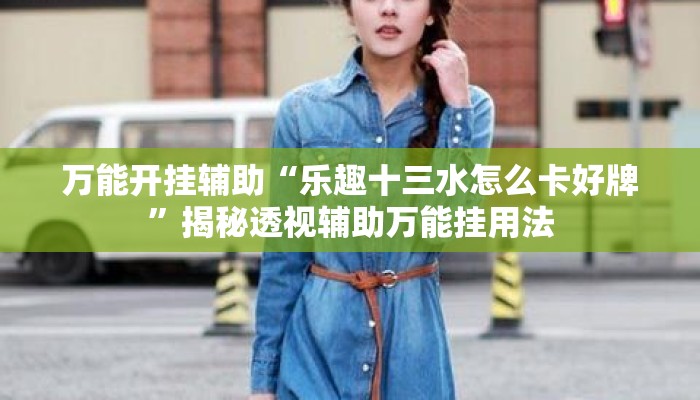 万能开挂辅助“乐趣十三水怎么卡好牌	”揭秘透视辅助万能挂用法