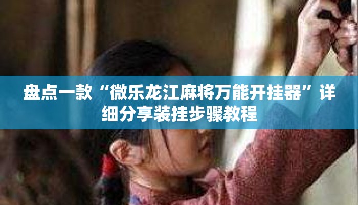 盘点一款“微乐龙江麻将万能开挂器”详细分享装挂步骤教程