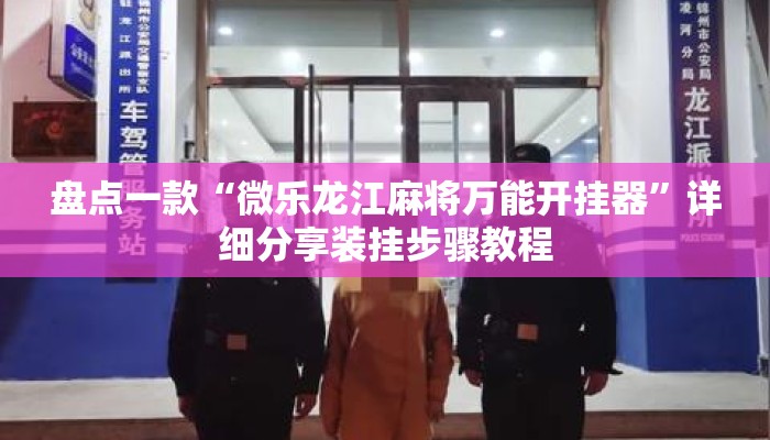盘点一款“微乐龙江麻将万能开挂器”详细分享装挂步骤教程