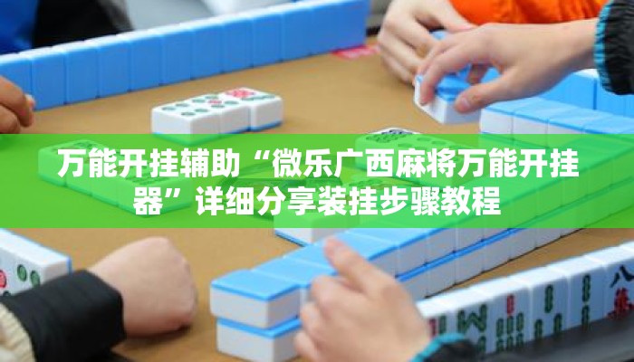 万能开挂辅助“微乐广西麻将万能开挂器”详细分享装挂步骤教程