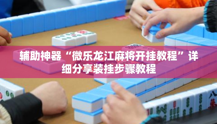 辅助神器“微乐龙江麻将开挂教程	”详细分享装挂步骤教程