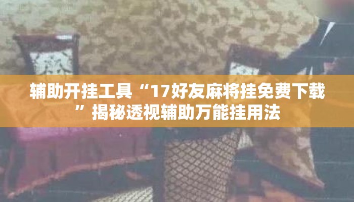 辅助开挂工具“17好友麻将挂免费下载”揭秘透视辅助万能挂用法