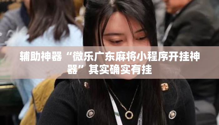 辅助神器“微乐广东麻将小程序开挂神器”其实确实有挂