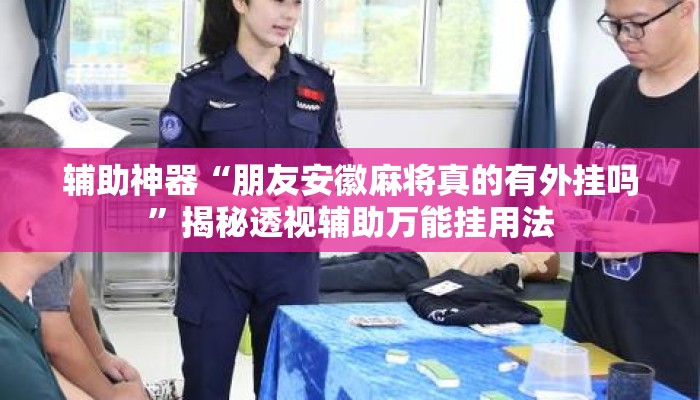 辅助神器“朋友安徽麻将真的有外挂吗”揭秘透视辅助万能挂用法