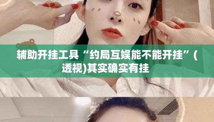 辅助开挂工具“约局互娱能不能开挂	”(透视)其实确实有挂 