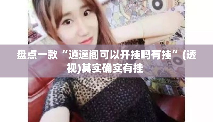 盘点一款“逍遥阁可以开挂吗有挂”(透视)其实确实有挂 
