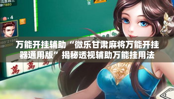 万能开挂辅助“微乐甘肃麻将万能开挂器通用版”揭秘透视辅助万能挂用法
