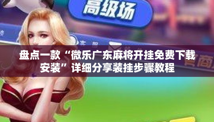 盘点一款“微乐广东麻将开挂免费下载安装”详细分享装挂步骤教程