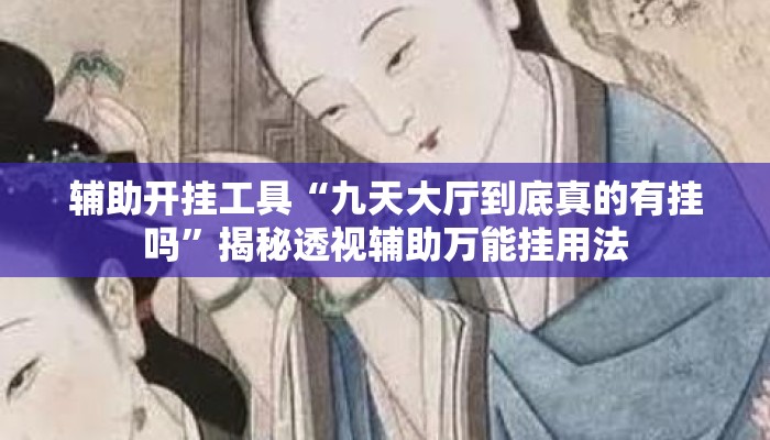 辅助开挂工具“九天大厅到底真的有挂吗	”揭秘透视辅助万能挂用法