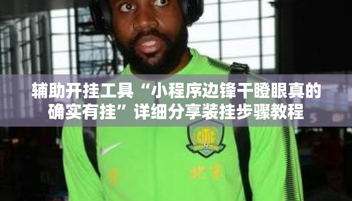 辅助开挂工具“小程序边锋干瞪眼真的确实有挂	”详细分享装挂步骤教程