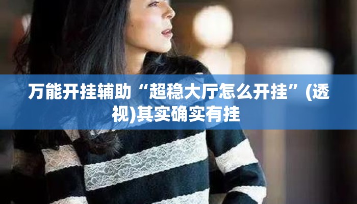 万能开挂辅助“超稳大厅怎么开挂	”(透视)其实确实有挂 
