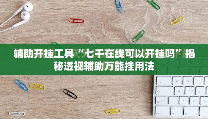 辅助开挂工具“七千在线可以开挂吗	”揭秘透视辅助万能挂用法