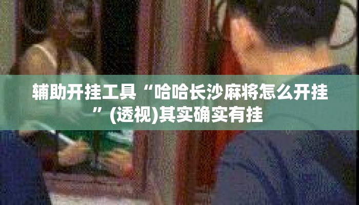 辅助开挂工具“哈哈长沙麻将怎么开挂”(透视)其实确实有挂 