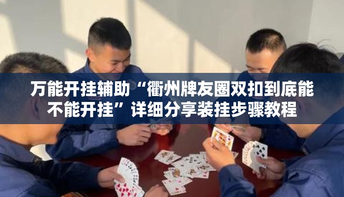 万能开挂辅助“衢州牌友圈双扣到底能不能开挂	”详细分享装挂步骤教程