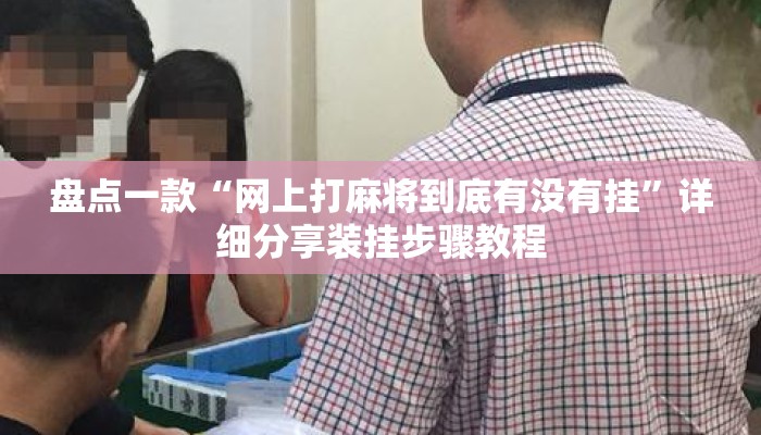 盘点一款“网上打麻将到底有没有挂	”详细分享装挂步骤教程
