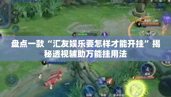 盘点一款“汇友娱乐要怎样才能开挂”揭秘透视辅助万能挂用法