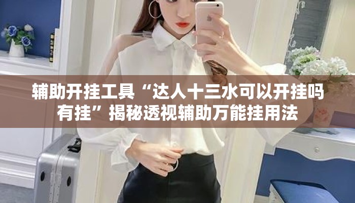 辅助开挂工具“达人十三水可以开挂吗有挂”揭秘透视辅助万能挂用法