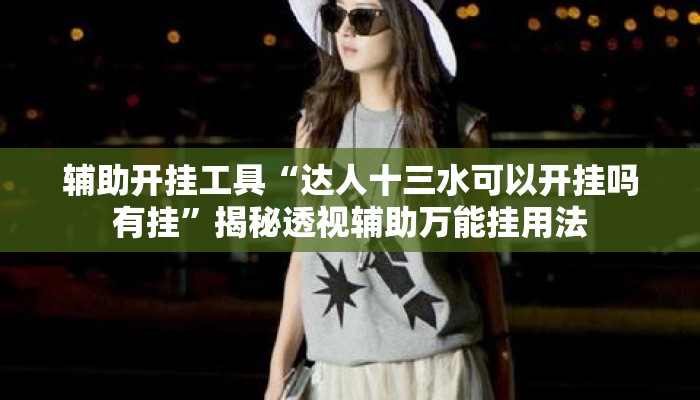辅助开挂工具“达人十三水可以开挂吗有挂	”揭秘透视辅助万能挂用法