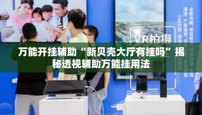 万能开挂辅助“新贝壳大厅有挂吗	”揭秘透视辅助万能挂用法