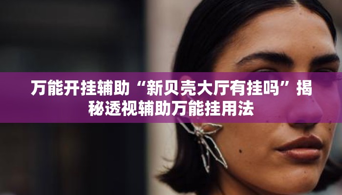 万能开挂辅助“新贝壳大厅有挂吗”揭秘透视辅助万能挂用法