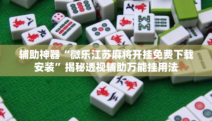 辅助神器“微乐江苏麻将开挂免费下载安装”揭秘透视辅助万能挂用法