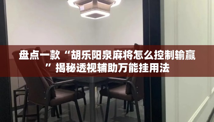 盘点一款“胡乐阳泉麻将怎么控制输赢”揭秘透视辅助万能挂用法