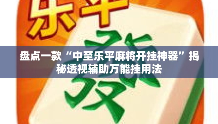 盘点一款“中至乐平麻将开挂神器”揭秘透视辅助万能挂用法