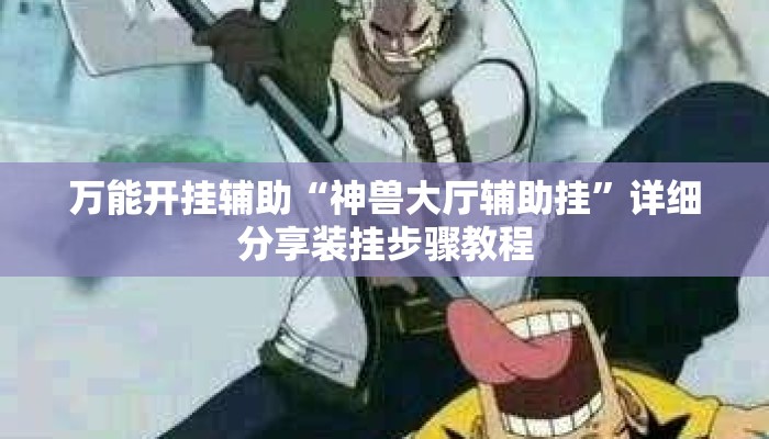 万能开挂辅助“神兽大厅辅助挂	”详细分享装挂步骤教程