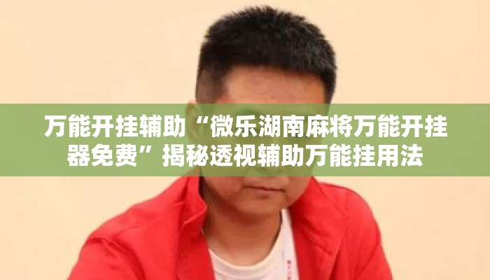 万能开挂辅助“微乐湖南麻将万能开挂器免费”揭秘透视辅助万能挂用法