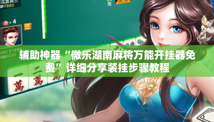 辅助神器“微乐湖南麻将万能开挂器免费	”详细分享装挂步骤教程