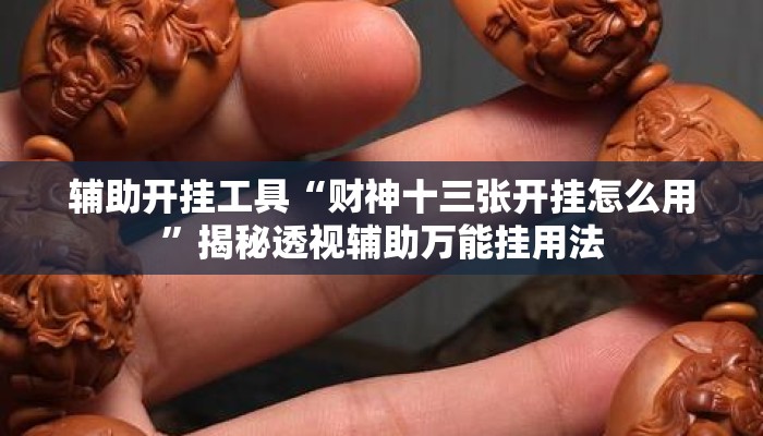 辅助开挂工具“财神十三张开挂怎么用”揭秘透视辅助万能挂用法