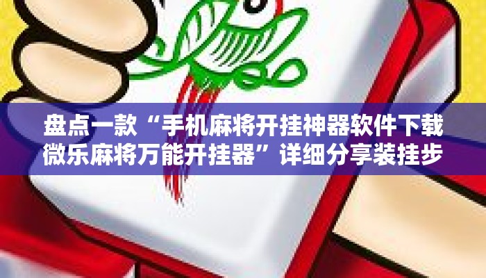盘点一款“手机麻将开挂神器软件下载微乐麻将万能开挂器”详细分享装挂步骤教程