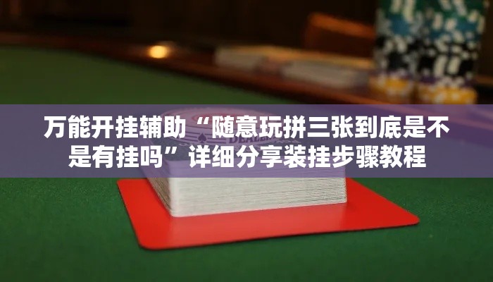 万能开挂辅助“随意玩拼三张到底是不是有挂吗	”详细分享装挂步骤教程