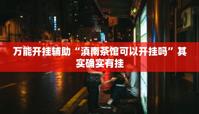 万能开挂辅助“滇南茶馆可以开挂吗”其实确实有挂