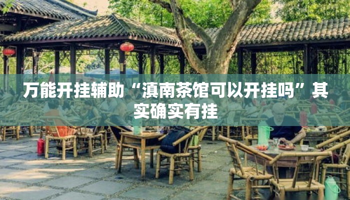 万能开挂辅助“滇南茶馆可以开挂吗	”其实确实有挂