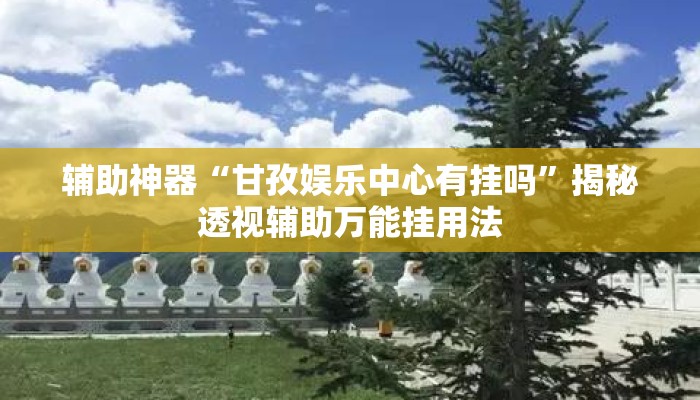 辅助神器“甘孜娱乐中心有挂吗	”揭秘透视辅助万能挂用法