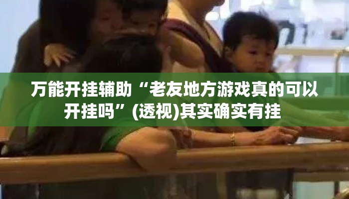 万能开挂辅助“老友地方游戏真的可以开挂吗”(透视)其实确实有挂 
