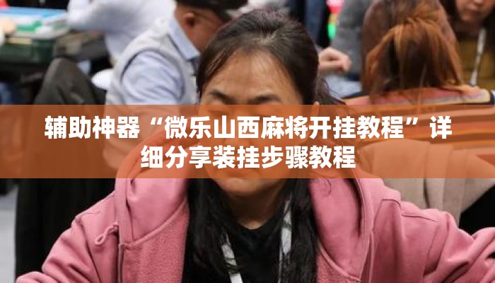 辅助神器“微乐山西麻将开挂教程”详细分享装挂步骤教程