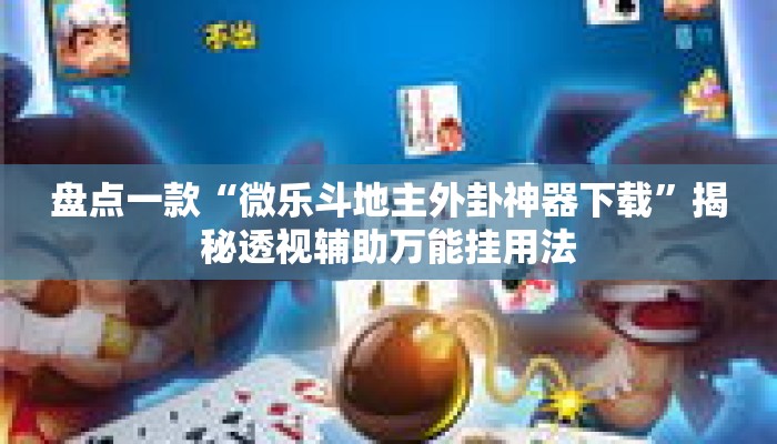 盘点一款“微乐斗地主外卦神器下载	”揭秘透视辅助万能挂用法