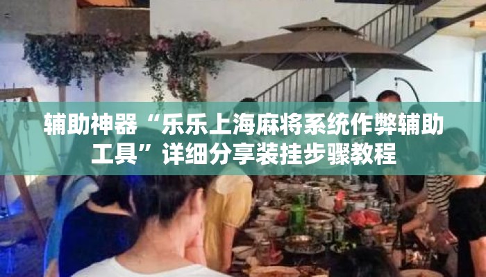 辅助神器“乐乐上海麻将系统作弊辅助工具”详细分享装挂步骤教程