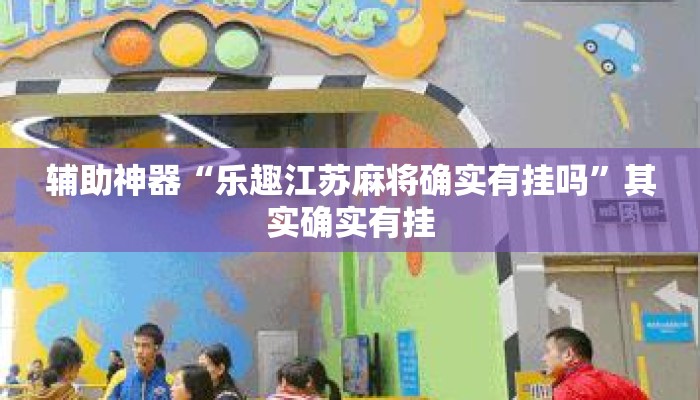 辅助神器“乐趣江苏麻将确实有挂吗	”其实确实有挂