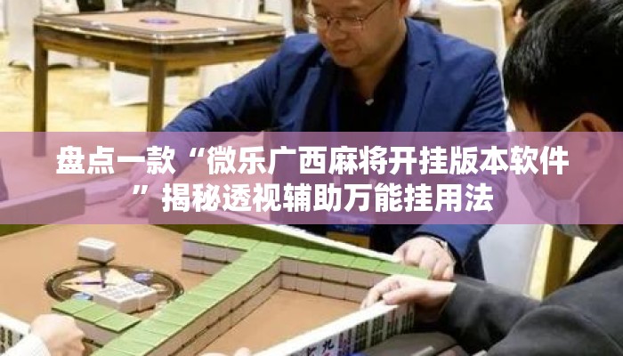 盘点一款“微乐广西麻将开挂版本软件	”揭秘透视辅助万能挂用法