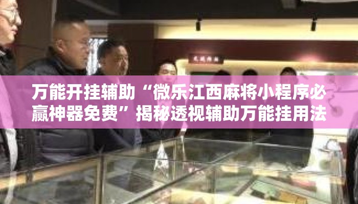 万能开挂辅助“微乐江西麻将小程序必赢神器免费	”揭秘透视辅助万能挂用法