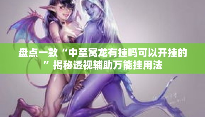 盘点一款“中至窝龙有挂吗可以开挂的”揭秘透视辅助万能挂用法