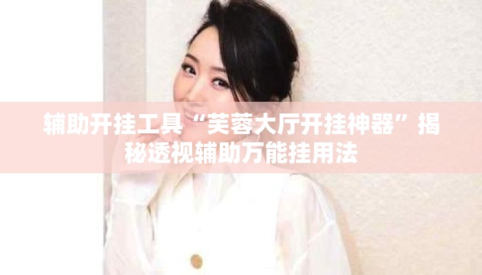 辅助开挂工具“芙蓉大厅开挂神器”揭秘透视辅助万能挂用法
