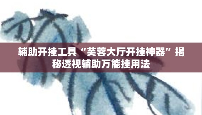 辅助开挂工具“芙蓉大厅开挂神器”揭秘透视辅助万能挂用法